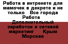 Работа в интренете для мамочек в декрете и не только - Все города Работа » Дополнительный заработок и сетевой маркетинг   . Крым,Морская